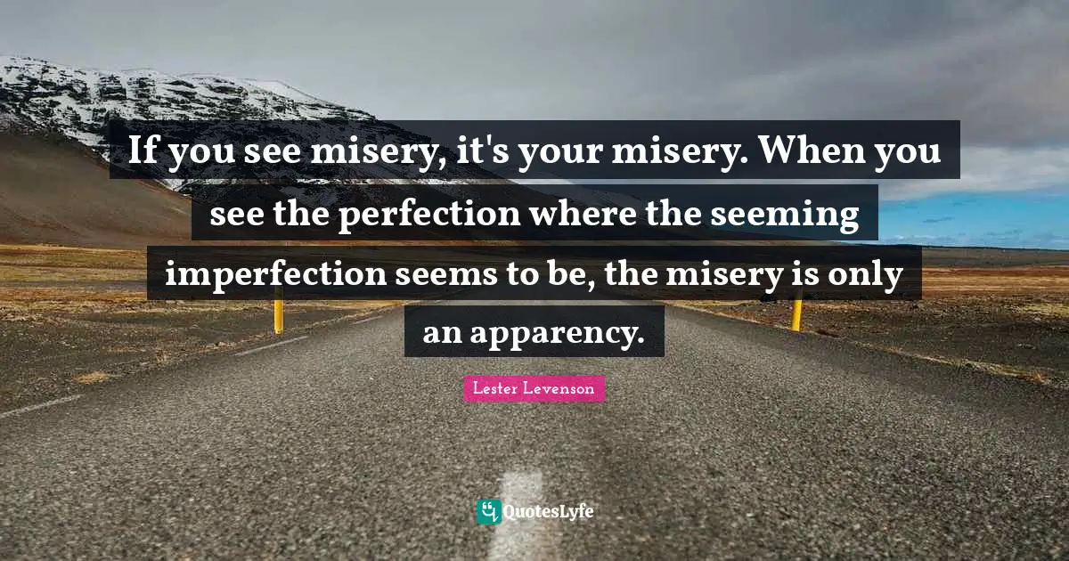 Lester Levenson Quotes: "If you see misery, it's your misery. When you see the perfection where the seeming imperfection seems to be, the misery is only an apparency."
