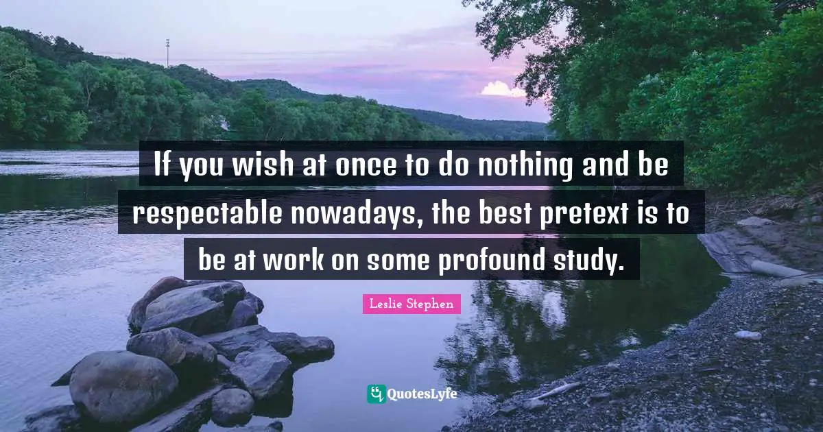 If you wish at once to do nothing and be respectable nowadays, the best pretext is to be at work on some profound study.