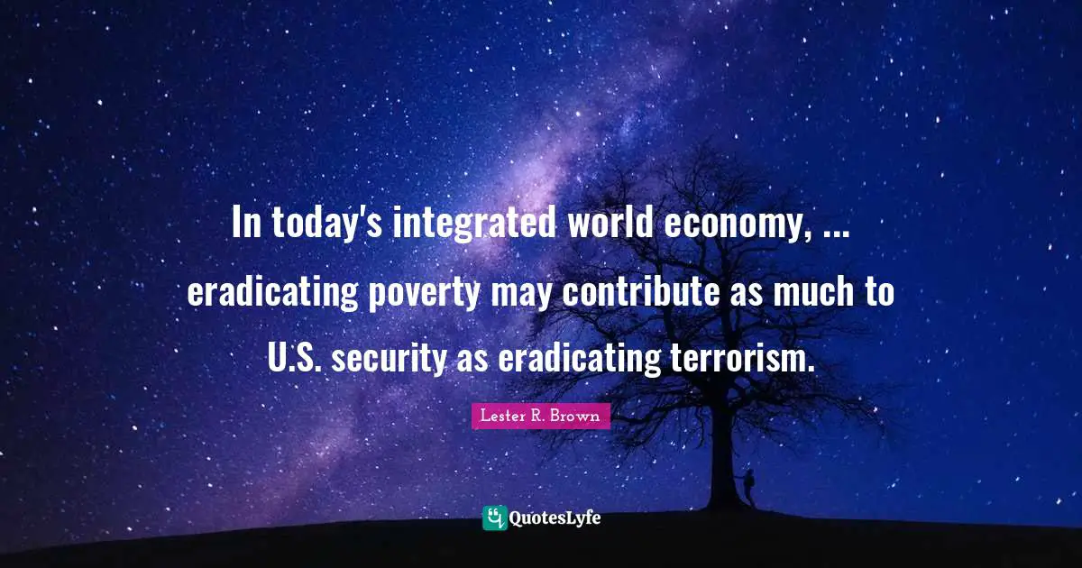 Integrated Quotes: "In today's integrated world economy, ... eradicating poverty may contribute as much to U.S. security as eradicating terrorism."