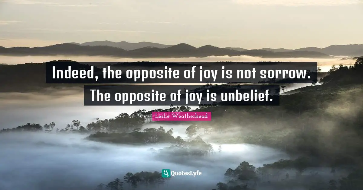 Leslie Weatherhead Quotes: Indeed, the opposite of joy is not sorrow. The opposite of joy is unbelief.