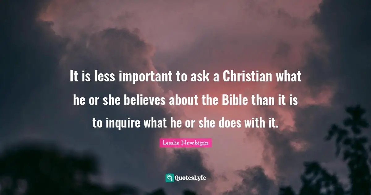 It is less important to ask a Christian what he or she believes about the Bible than it is to inquire what he or she does with it.