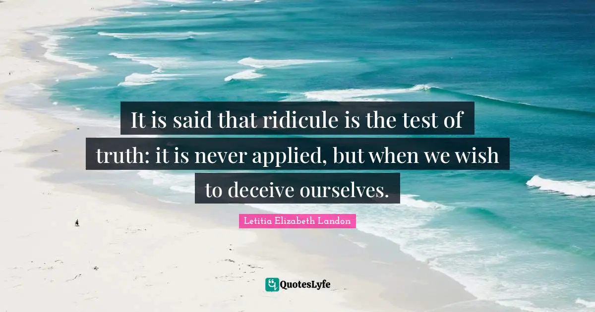 It is said that ridicule is the test of truth: it is never applied, but when we wish to deceive ourselves.