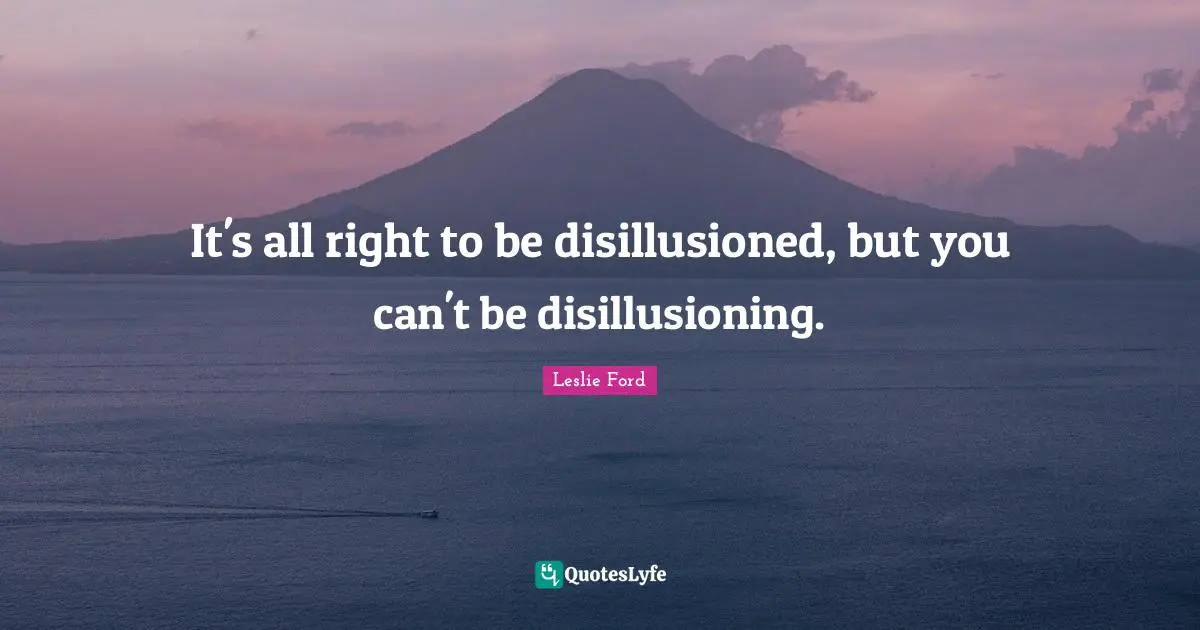 Disillusioned Quotes: "It's all right to be disillusioned, but you can't be disillusioning."