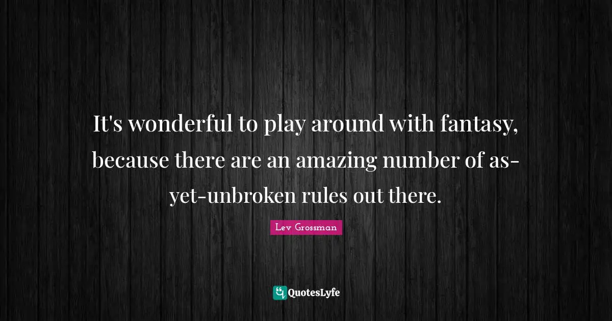 It's wonderful to play around with fantasy, because there are an amazing number of as-yet-unbroken rules out there.