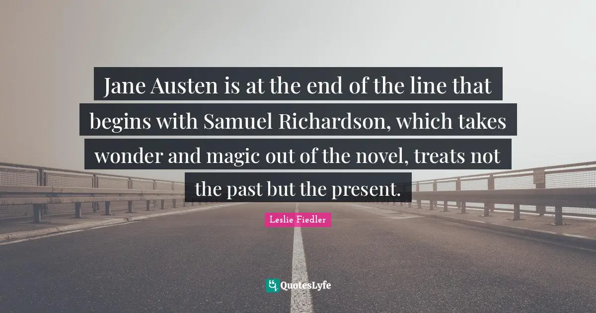 Jane Austen is at the end of the line that begins with Samuel Richardson, which takes wonder and magic out of the novel, treats not the past but the present.