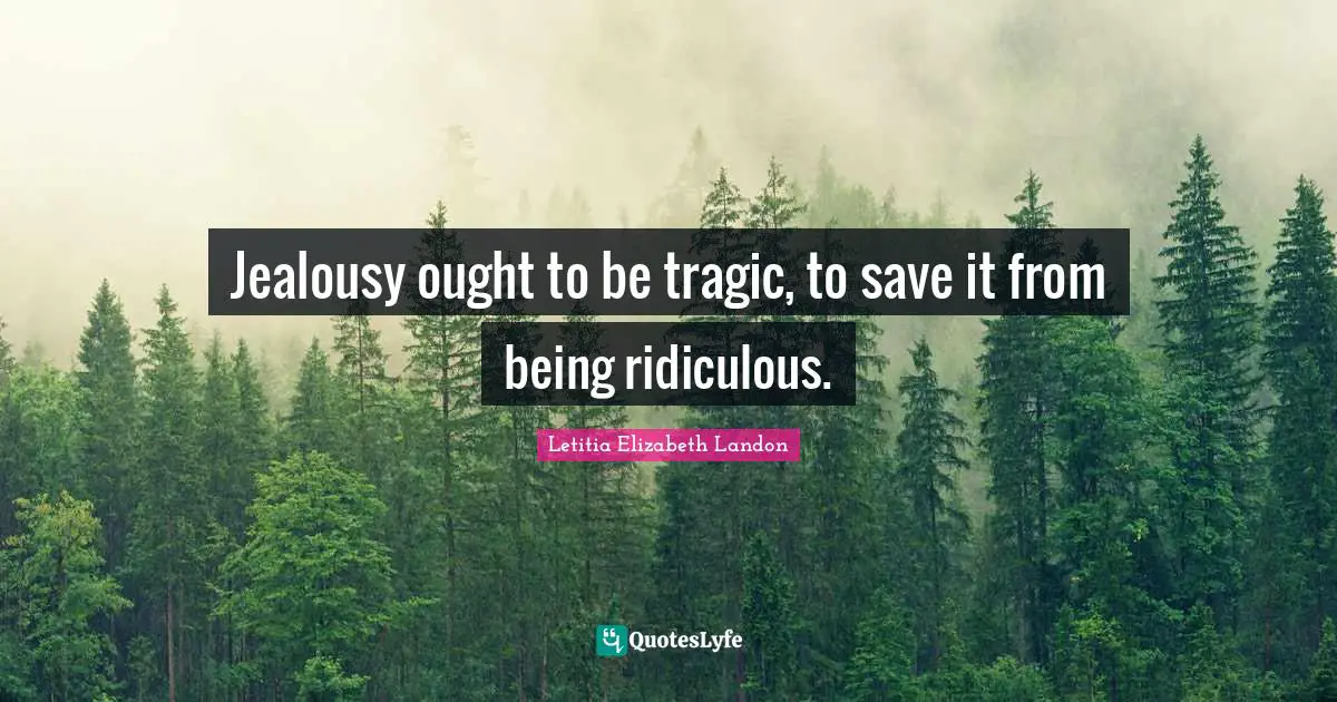 Jealousy ought to be tragic, to save it from being ridiculous.