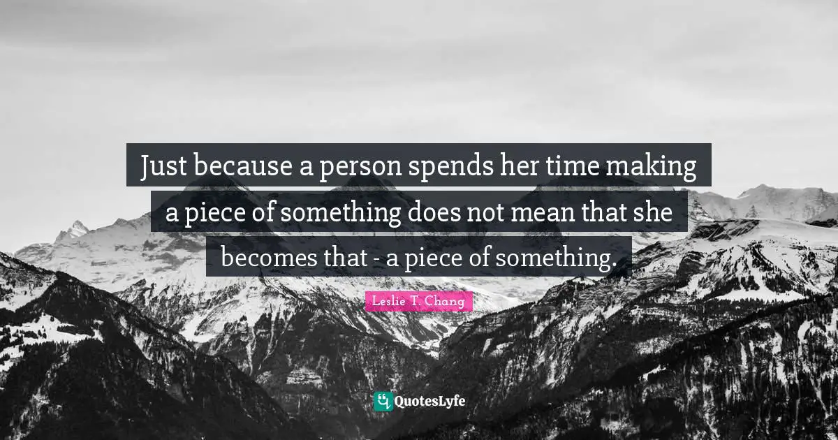 Just because a person spends her time making a piece of something does not mean that she becomes that - a piece of something.