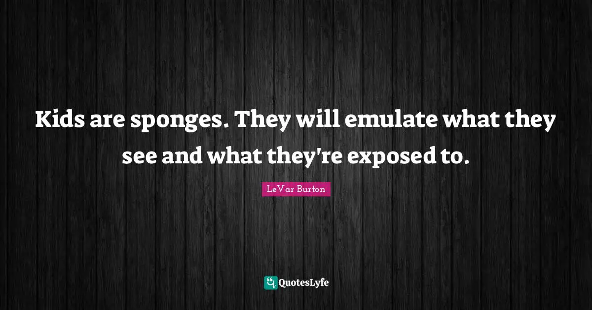 Kids are sponges. They will emulate what they see and what they're exposed to.