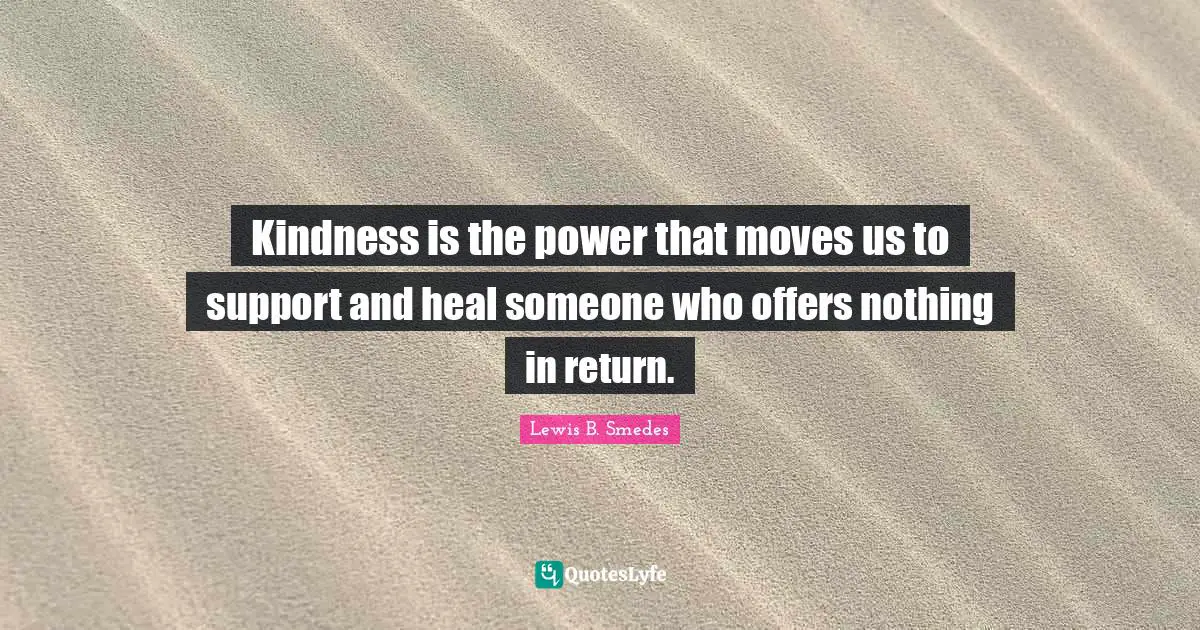 Kindness is the power that moves us to support and heal someone who offers nothing in return.