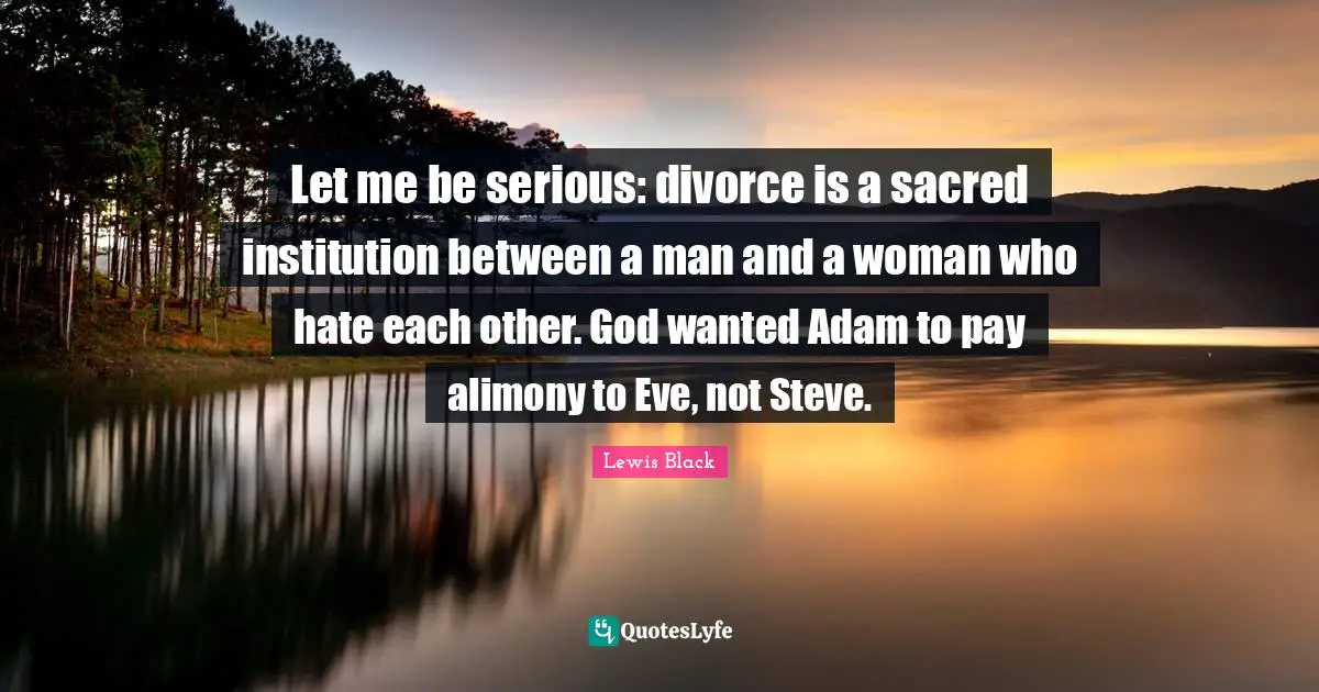 Lewis Black Quotes: "Let me be serious: divorce is a sacred institution between a man and a woman who hate each other. God wanted Adam to pay alimony to Eve, not Steve."