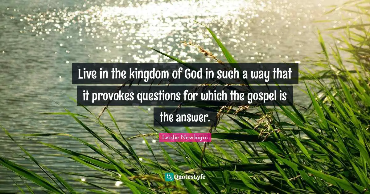 Live in the kingdom of God in such a way that it provokes questions for which the gospel is the answer.