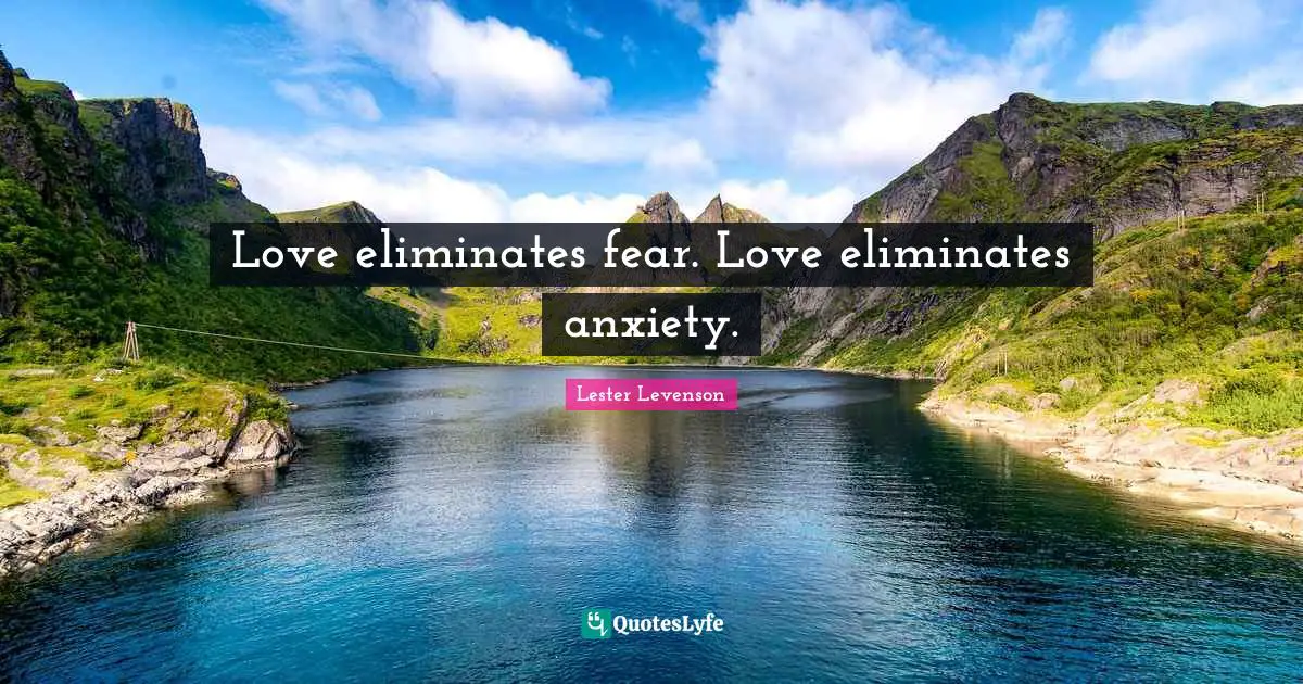 Lester Levenson Quotes: "Love eliminates fear. Love eliminates anxiety."