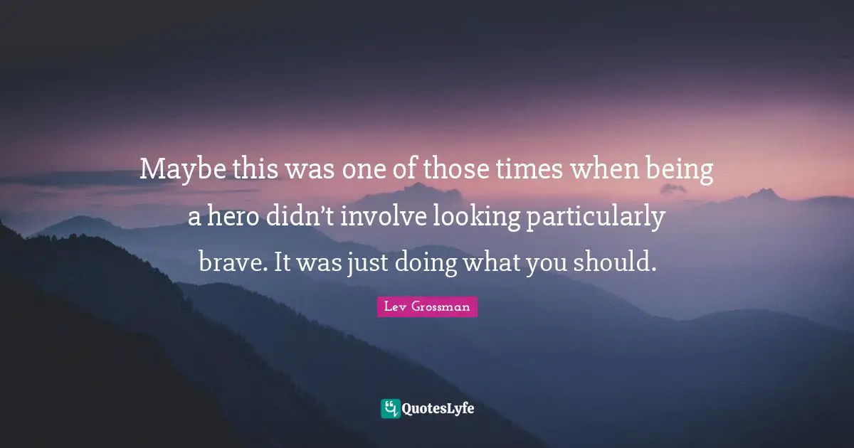 Maybe this was one of those times when being a hero didn’t involve looking particularly brave. It was just doing what you should.