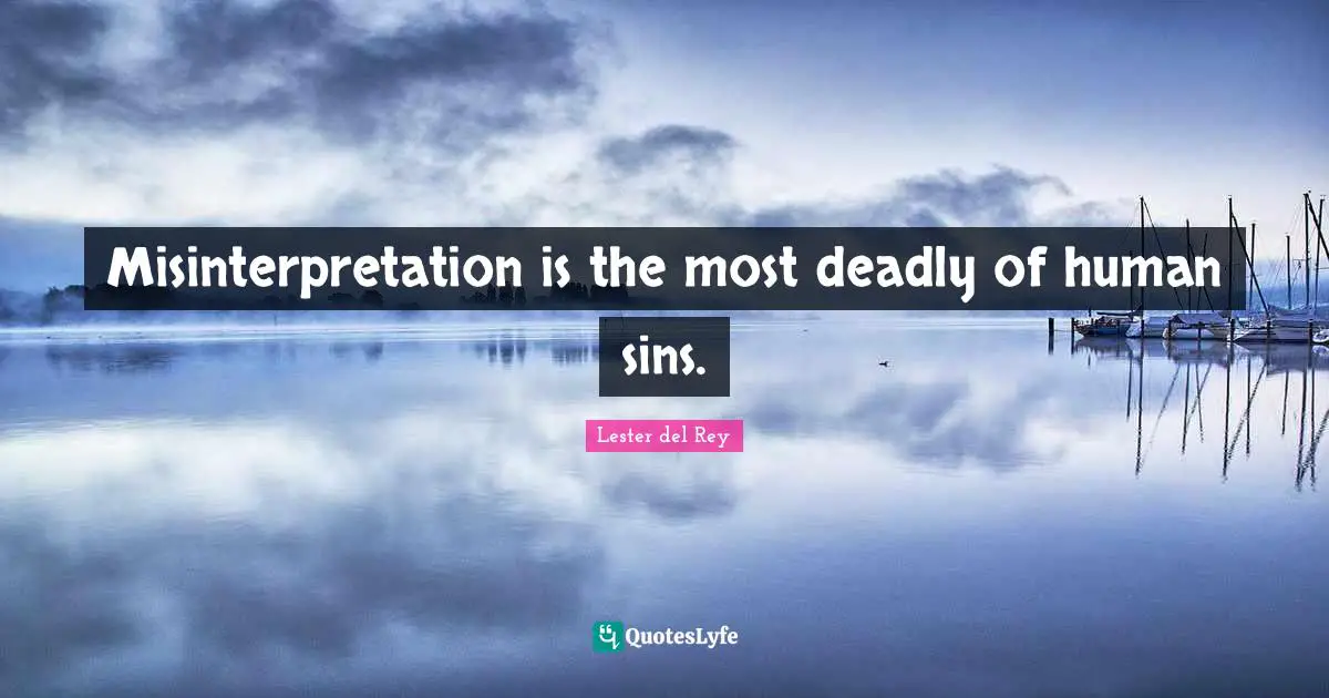 Misinterpretation is the most deadly of human sins.