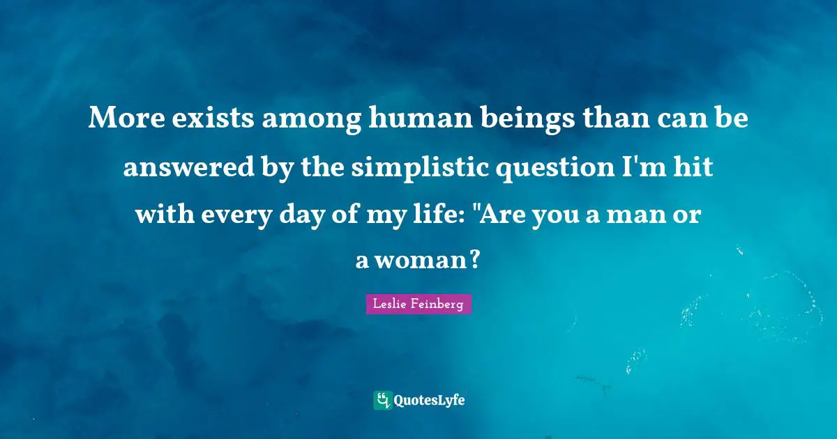 More exists among human beings than can be answered by the simplistic question I'm hit with every day of my life: "Are you a man or a woman?