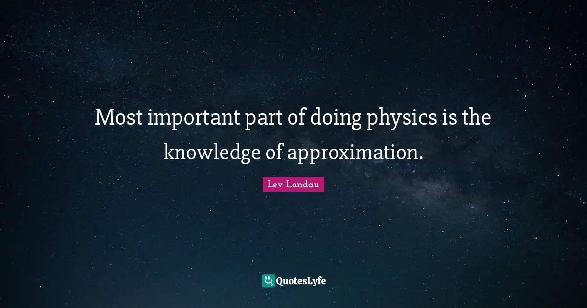 Physics Quotes: "Most important part of doing physics is the knowledge of approximation."