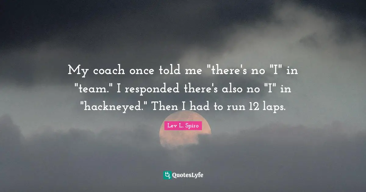 My coach once told me "there's no "I" in "team." I responded there's also no "I" in "hackneyed." Then I had to run 12 laps.