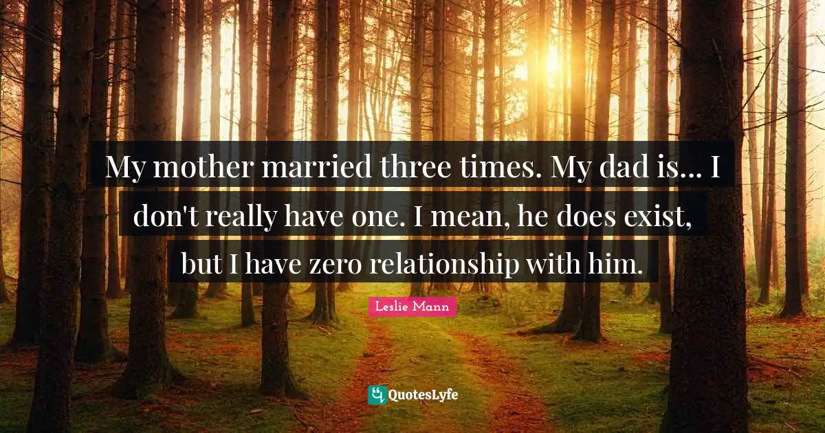 My mother married three times. My dad is... I don't really have one. I mean, he does exist, but I have zero relationship with him.