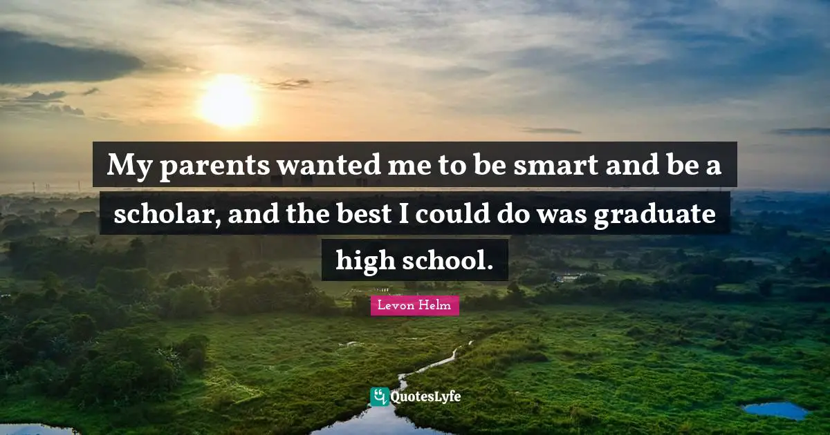 My parents wanted me to be smart and be a scholar, and the best I could do was graduate high school.