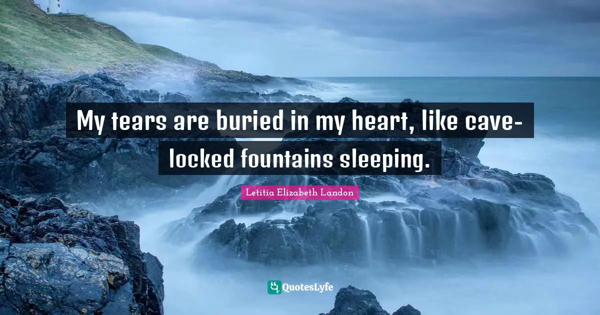 Letitia Elizabeth Landon Quotes: "My tears are buried in my heart, like cave-locked fountains sleeping."