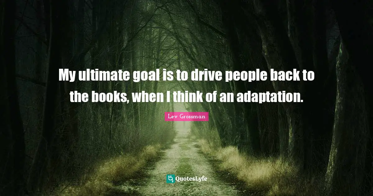 My ultimate goal is to drive people back to the books, when I think of an adaptation.
