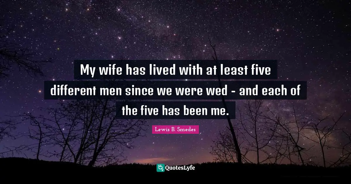 My wife has lived with at least five different men since we were wed - and each of the five has been me.