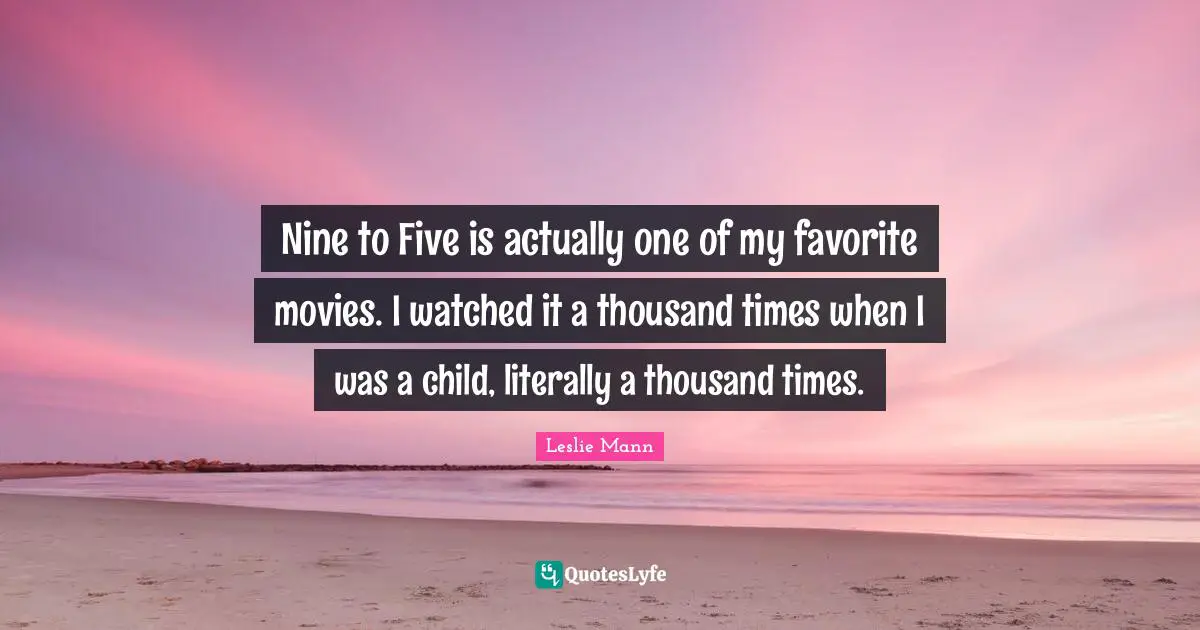 Nine to Five is actually one of my favorite movies. I watched it a thousand times when I was a child, literally a thousand times.
