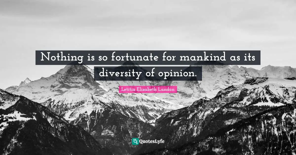 Nothing is so fortunate for mankind as its diversity of opinion.