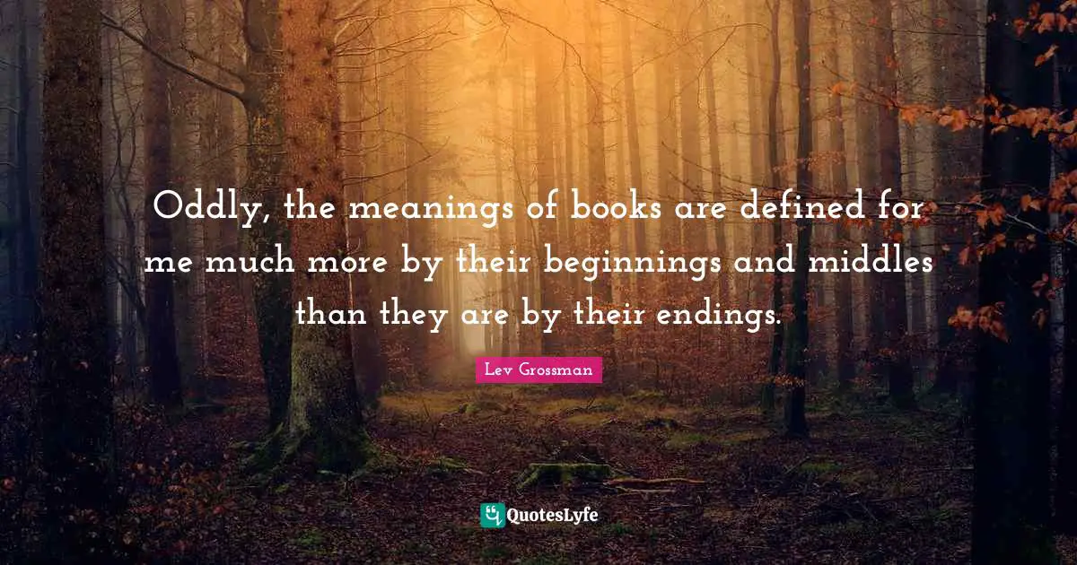 Oddly, the meanings of books are defined for me much more by their beginnings and middles than they are by their endings.