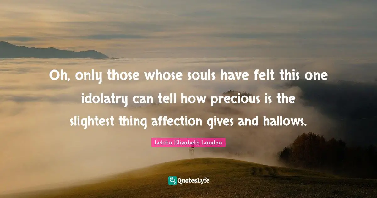 Oh, only those whose souls have felt this one idolatry can tell how precious is the slightest thing affection gives and hallows.