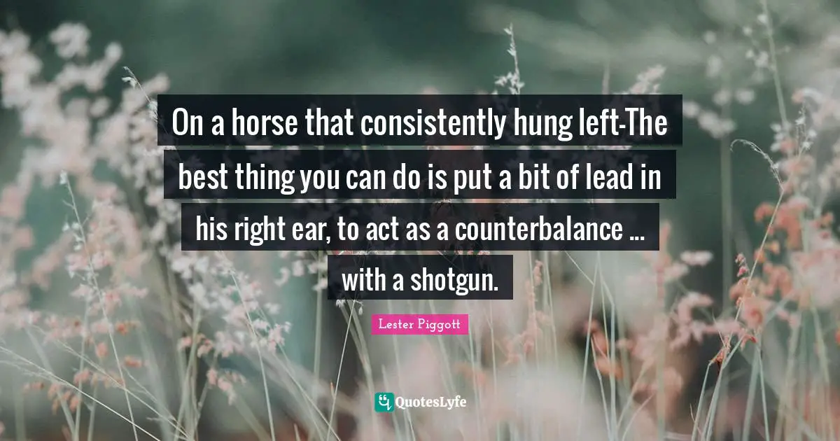 On a horse that consistently hung left-The best thing you can do is put a bit of lead in his right ear, to act as a counterbalance ... with a shotgun.