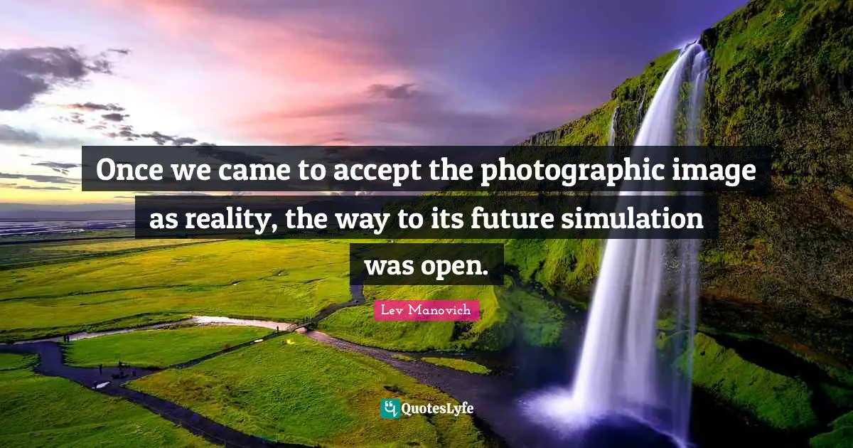 Once we came to accept the photographic image as reality, the way to its future simulation was open.