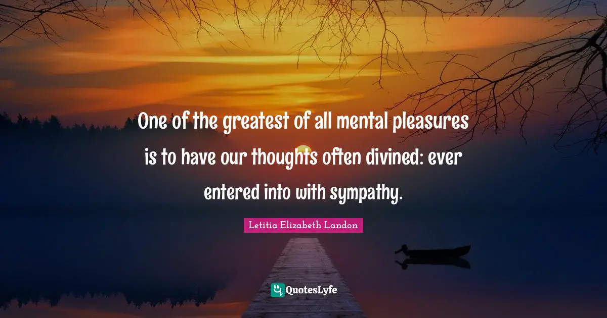 Letitia Elizabeth Landon Quotes: "One of the greatest of all mental pleasures is to have our thoughts often divined: ever entered into with sympathy."