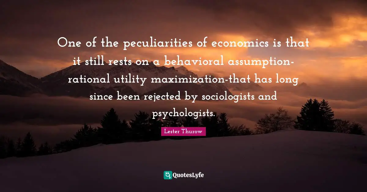 Rational Quotes: "One of the peculiarities of economics is that it still rests on a behavioral assumption-rational utility maximization-that has long since been rejected by sociologists and psychologists."