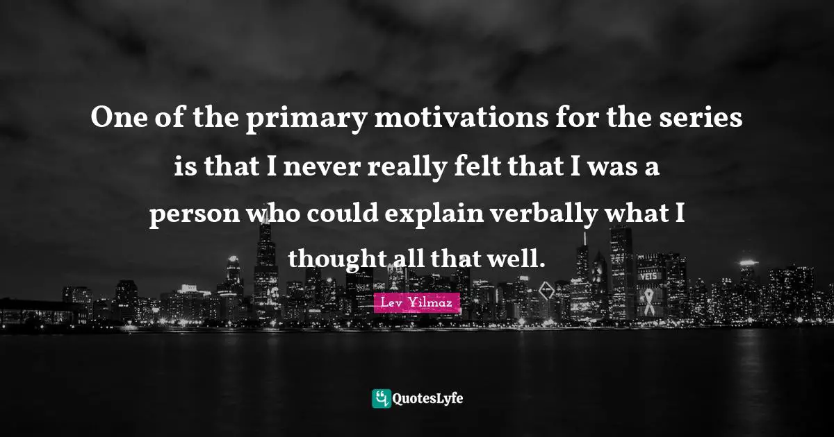 One of the primary motivations for the series is that I never really felt that I was a person who could explain verbally what I thought all that well.