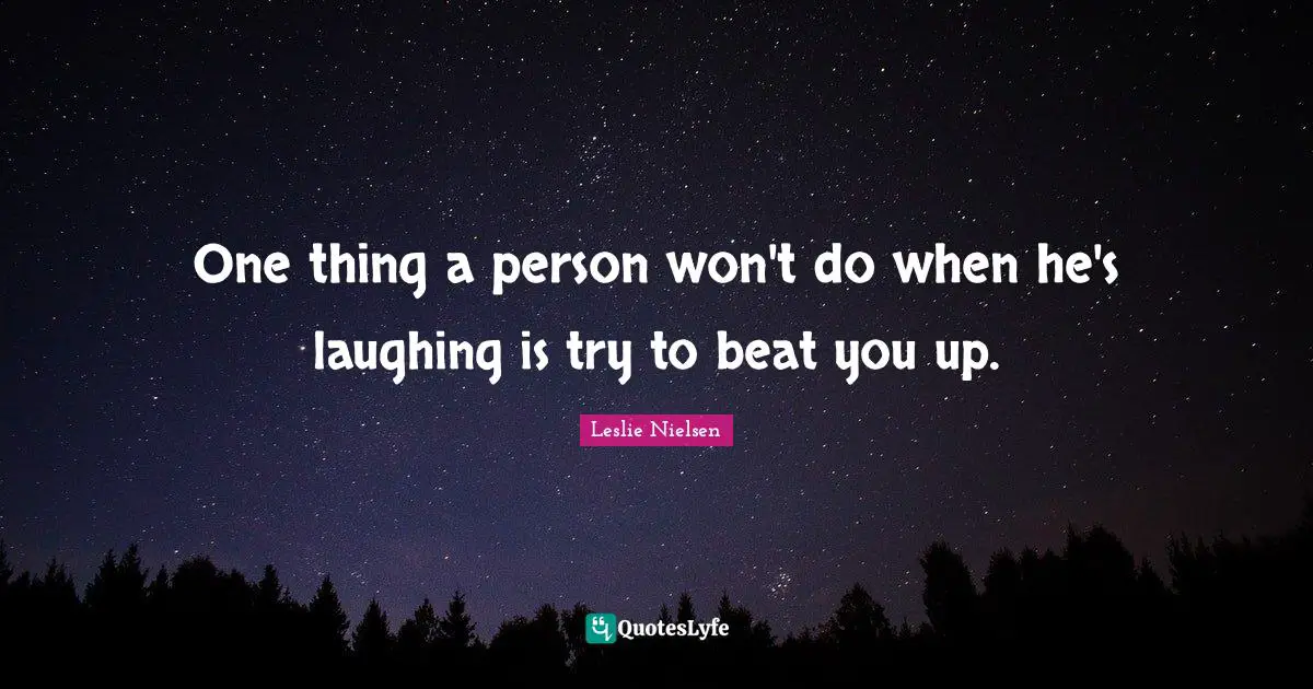 One thing a person won't do when he's laughing is try to beat you up.