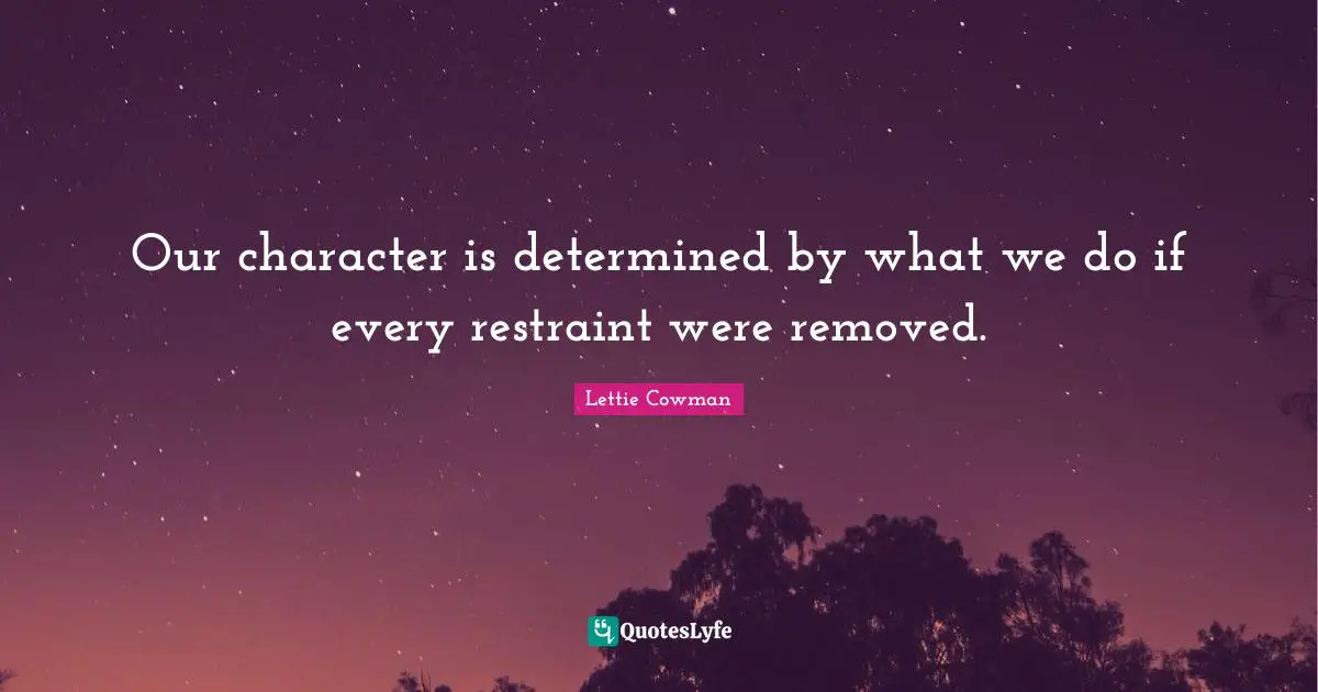 Lettie Cowman Quotes: "Our character is determined by what we do if every restraint were removed."