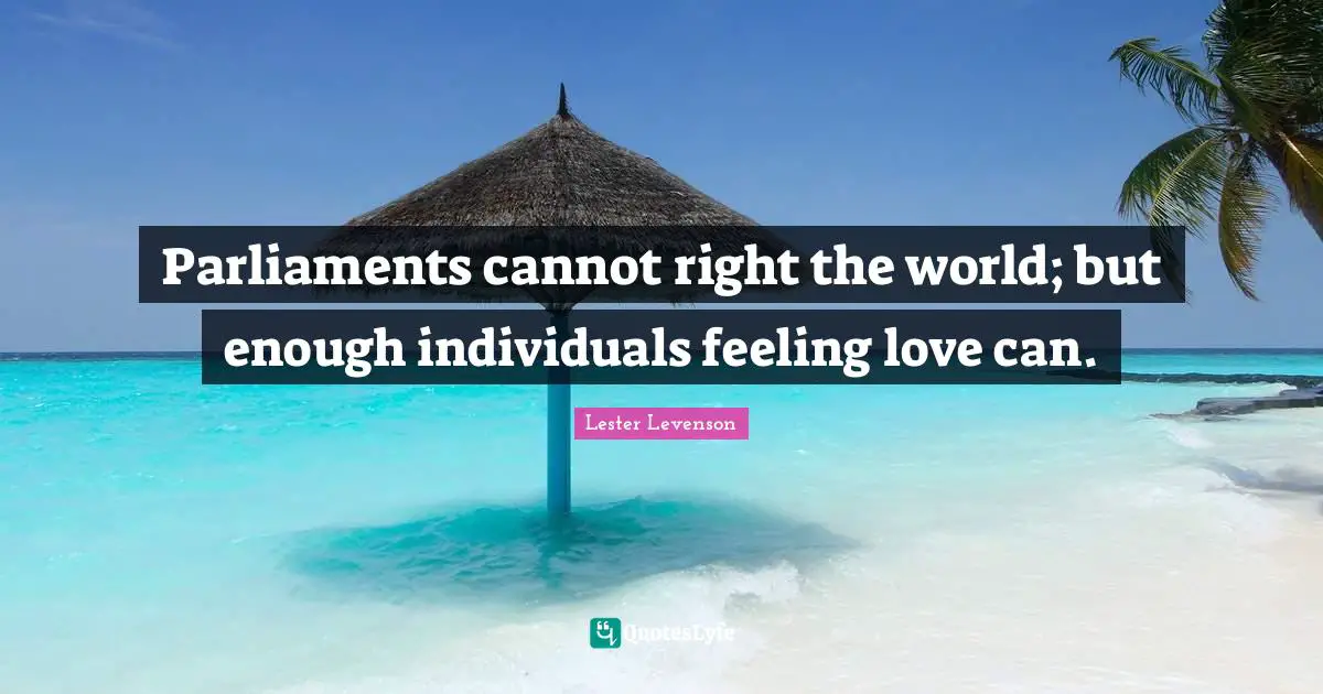 Lester Levenson Quotes: "Parliaments cannot right the world; but enough individuals feeling love can."