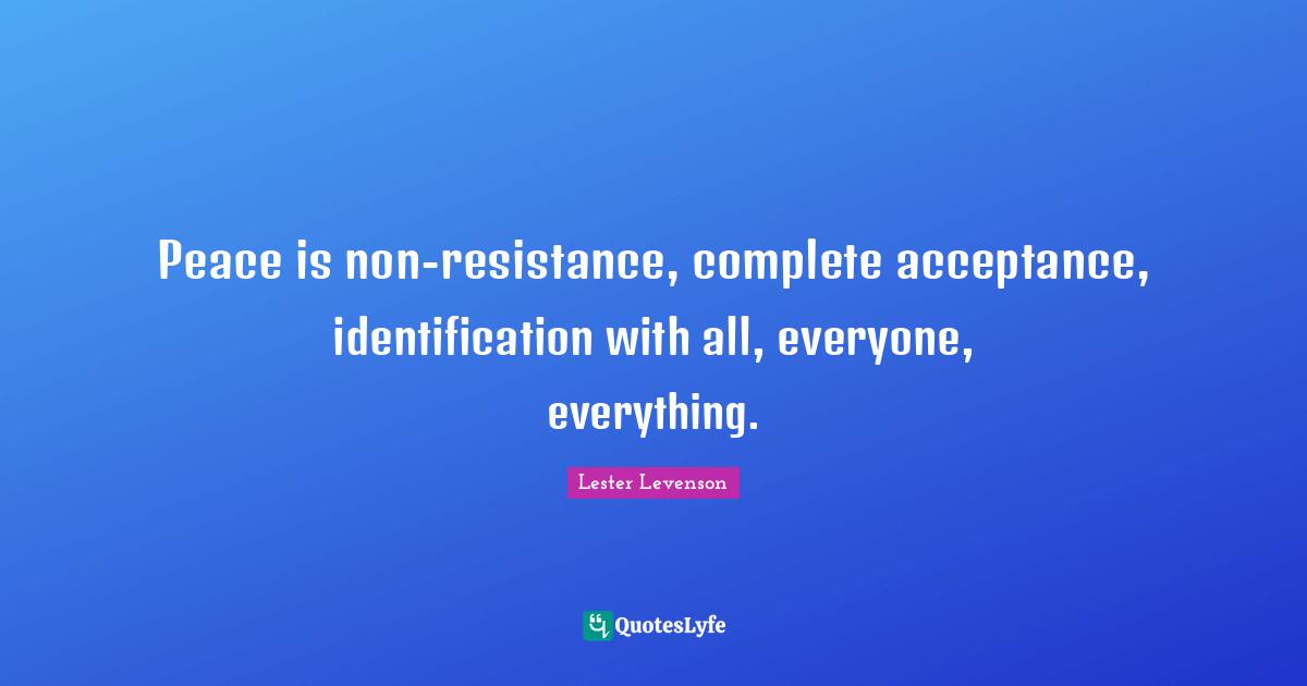 Lester Levenson Quotes: "Peace is non-resistance, complete acceptance, identification with all, everyone, everything."