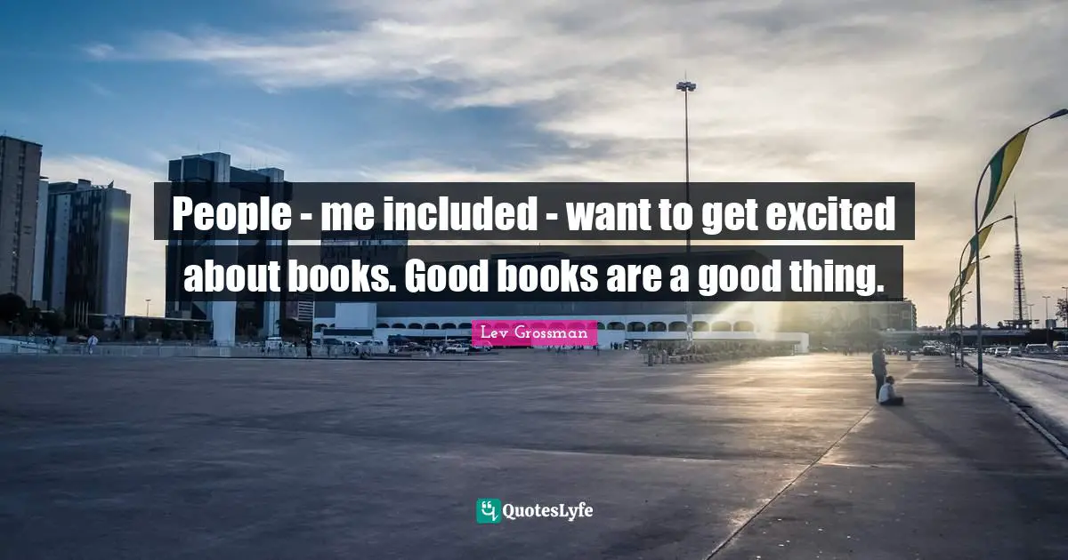 People - me included - want to get excited about books. Good books are a good thing.
