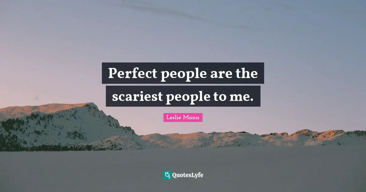 Perfect people are the scariest people to me.