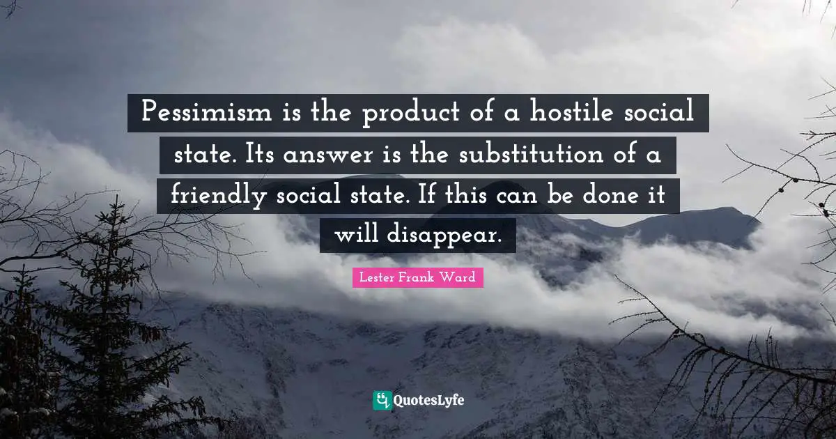 Pessimism is the product of a hostile social state. Its answer is the substitution of a friendly social state. If this can be done it will disappear.