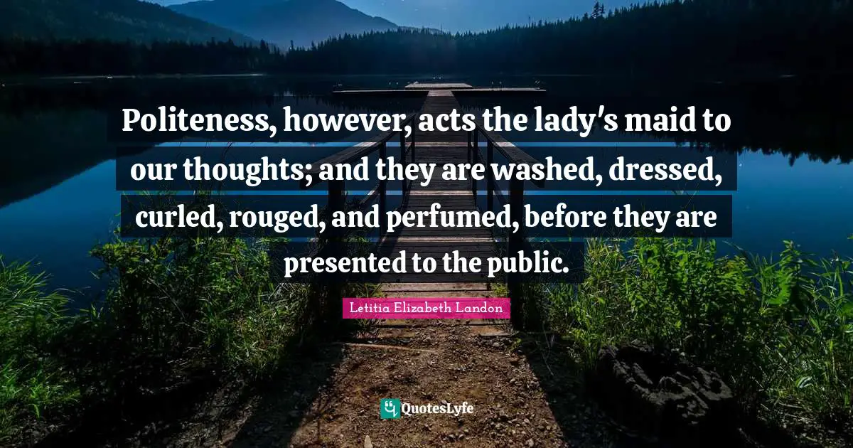 Politeness, however, acts the lady's maid to our thoughts; and they are washed, dressed, curled, rouged, and perfumed, before they are presented to the public.