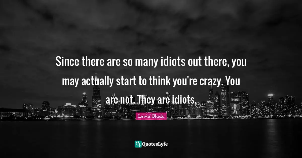Lewis Black Quotes: "Since there are so many idiots out there, you may actually start to think you're crazy. You are not. They are idiots."
