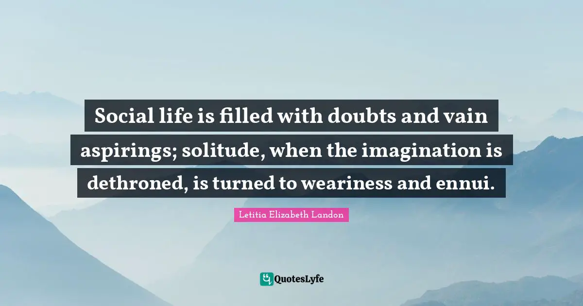 Letitia Elizabeth Landon Quotes: "Social life is filled with doubts and vain aspirings; solitude, when the imagination is dethroned, is turned to weariness and ennui."