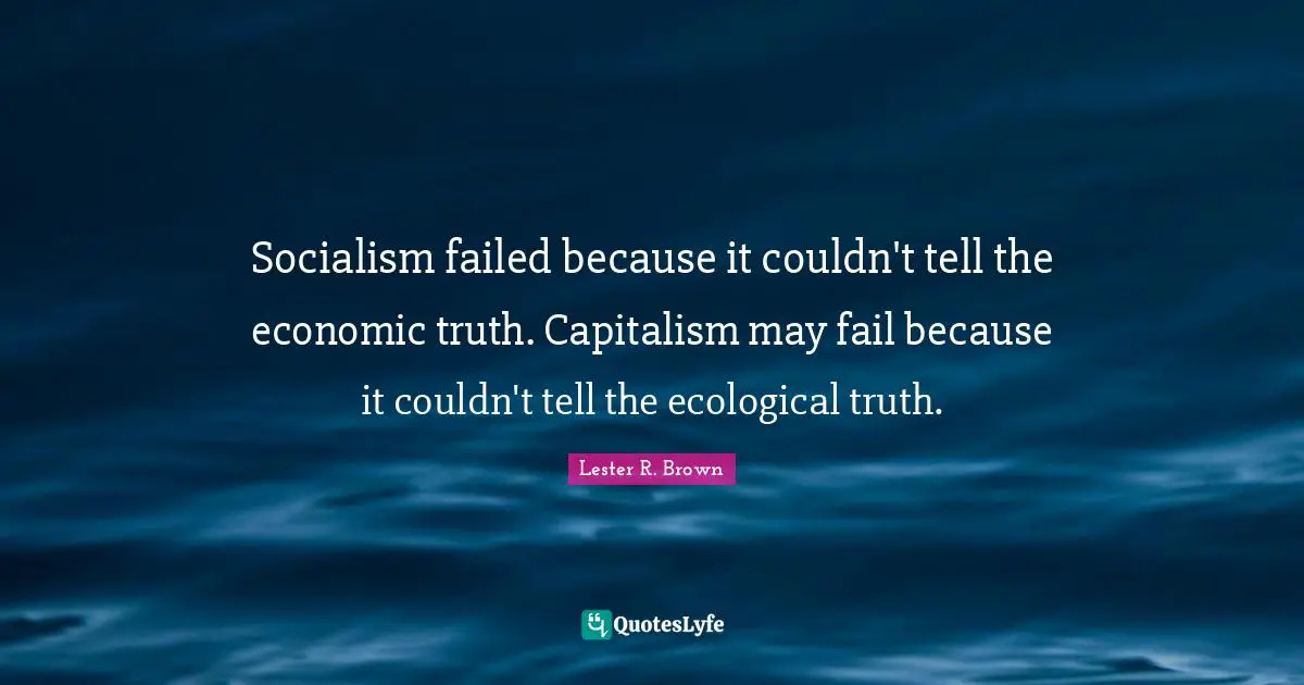 Lester R. Brown Quotes: "Socialism failed because it couldn't tell the economic truth. Capitalism may fail because it couldn't tell the ecological truth."