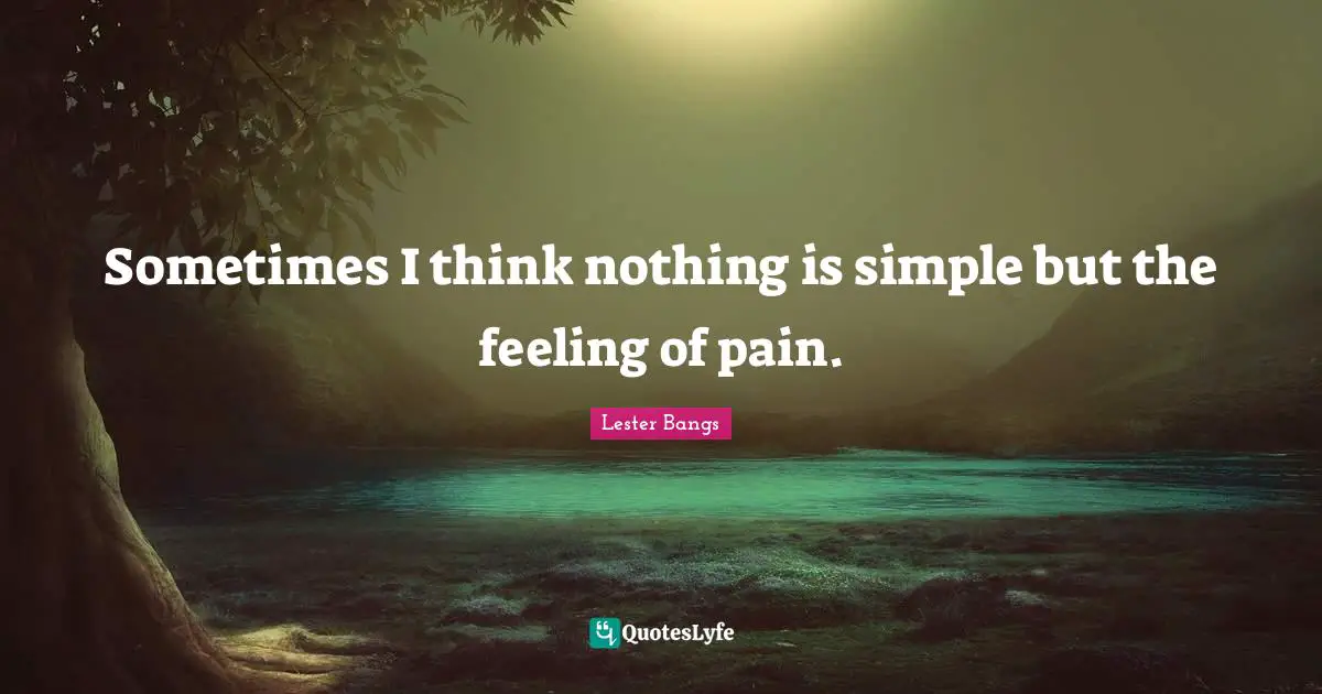 Sometimes I think nothing is simple but the feeling of pain.