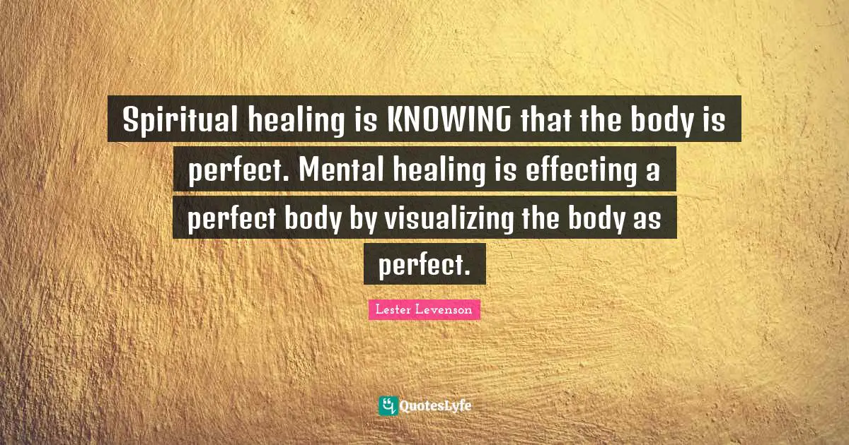 Lester Levenson Quotes: "Spiritual healing is KNOWING that the body is perfect. Mental healing is effecting a perfect body by visualizing the body as perfect."