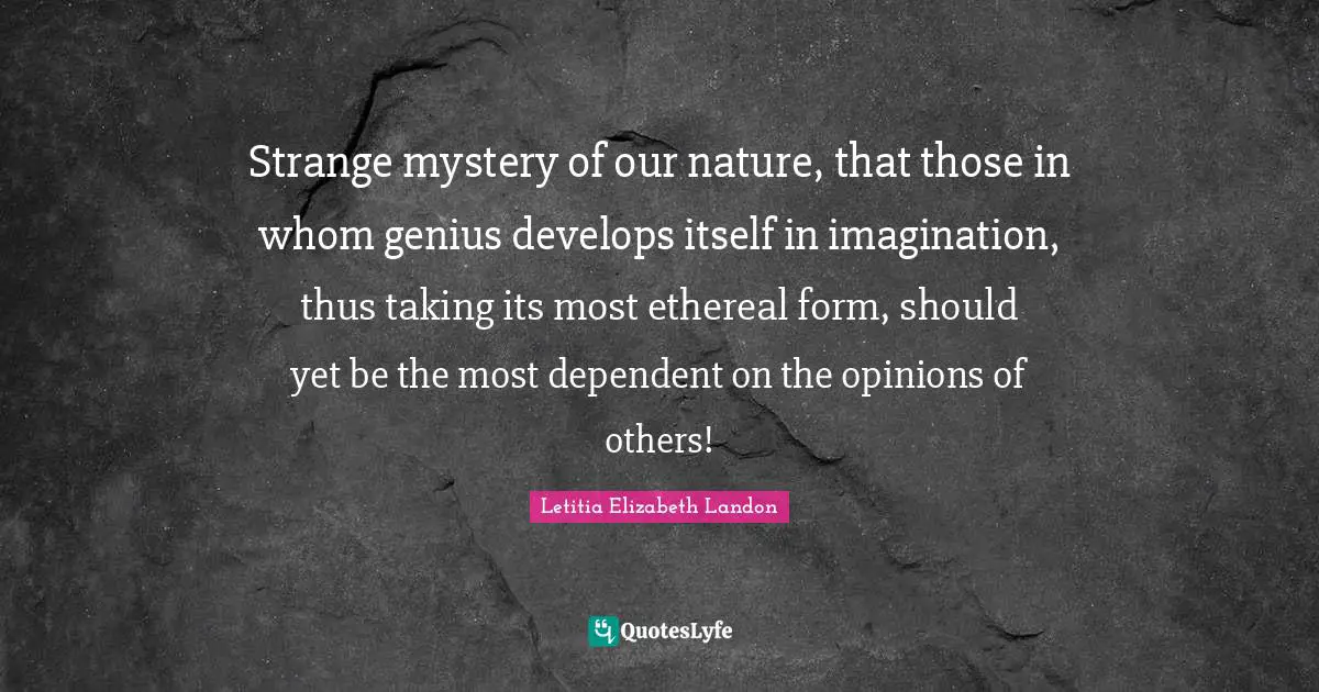 Letitia Elizabeth Landon Quotes: "Strange mystery of our nature, that those in whom genius develops itself in imagination, thus taking its most ethereal form, should yet be the most dependent on the opinions of others!"