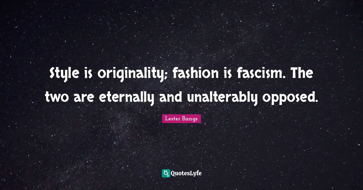 Style is originality; fashion is fascism. The two are eternally and unalterably opposed.